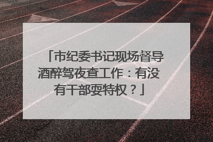 市纪委书记现场督导酒醉驾夜查工作：有没有干部耍特权？