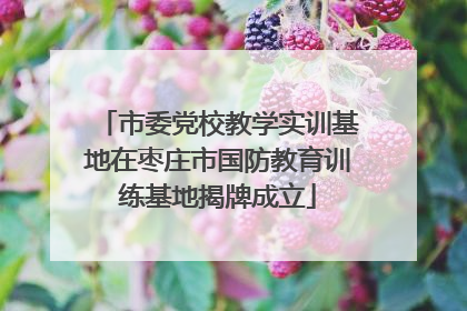市委党校教学实训基地在枣庄市国防教育训练基地揭牌成立