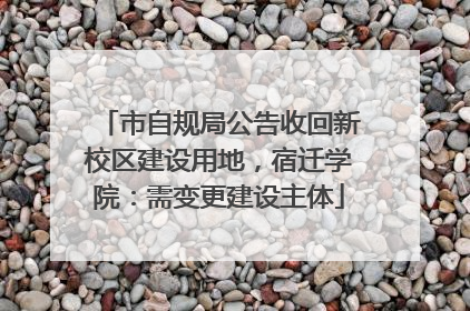 市自规局公告收回新校区建设用地，宿迁学院：需变更建设主体