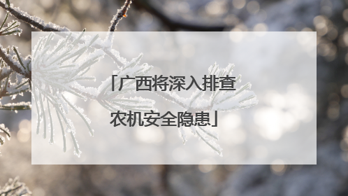 广西将深入排查农机安全隐患