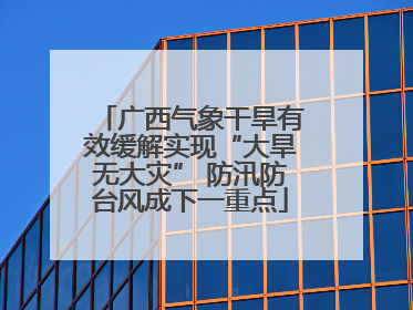 广西气象干旱有效缓解实现“大旱无大灾” 防汛防台风成下一重点