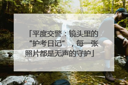 平度交警：镜头里的“护考日记”，每一张照片都是无声的守护