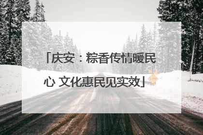 庆安：粽香传情暖民心 文化惠民见实效