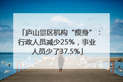 庐山景区机构“瘦身”：行政人员减少25%，事业人员少了37.5%