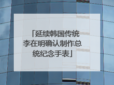 延续韩国传统 李在明确认制作总统纪念手表