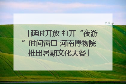 延时开放 打开“夜游”时间窗口 河南博物院推出暑期文化大餐