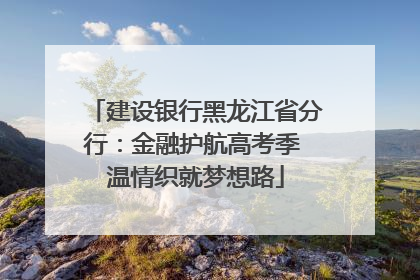 建设银行黑龙江省分行：金融护航高考季 温情织就梦想路