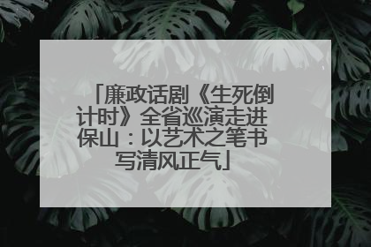 廉政话剧《生死倒计时》全省巡演走进保山：以艺术之笔书写清风正气