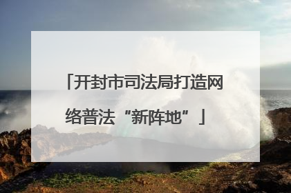开封市司法局打造网络普法“新阵地”