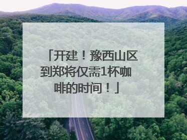 开建！豫西山区到郑将仅需1杯咖啡的时间！