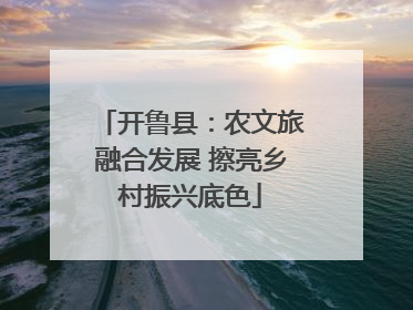 开鲁县：农文旅融合发展 擦亮乡村振兴底色