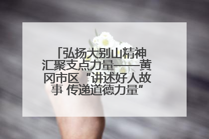 弘扬大别山精神 汇聚支点力量——黄冈市区“讲述好人故事 传递道德力量”百姓宣讲活动举行