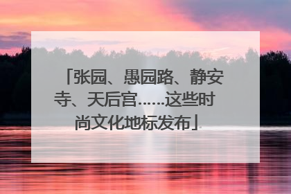 张园、愚园路、静安寺、天后宫……这些时尚文化地标发布