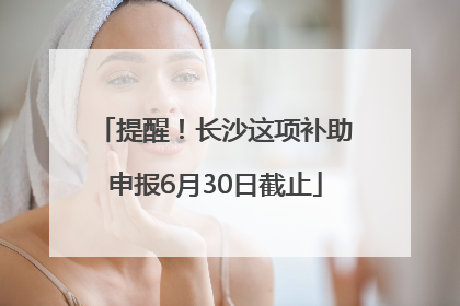 提醒！长沙这项补助申报6月30日截止
