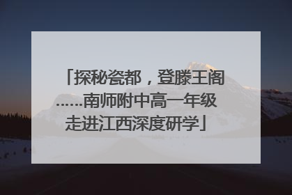 探秘瓷都，登滕王阁……南师附中高一年级走进江西深度研学