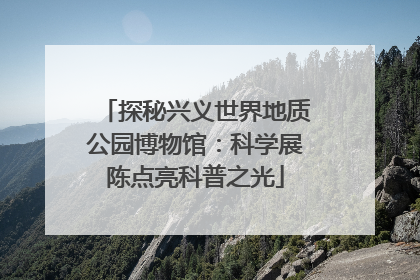 探秘兴义世界地质公园博物馆：科学展陈点亮科普之光