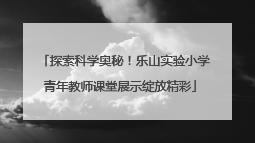 探索科学奥秘！乐山实验小学青年教师课堂展示绽放精彩