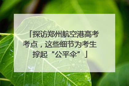 探访郑州航空港高考考点，这些细节为考生撑起“公平伞”