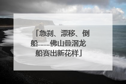 急刹、漂移、倒船……佛山叠滘龙船赛出新花样