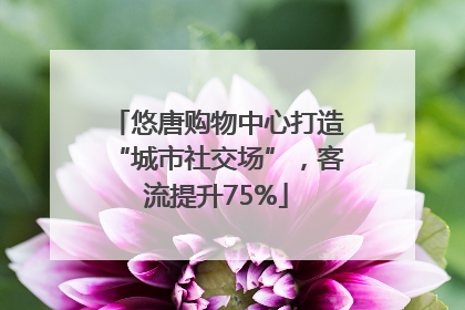 悠唐购物中心打造“城市社交场”，客流提升75%