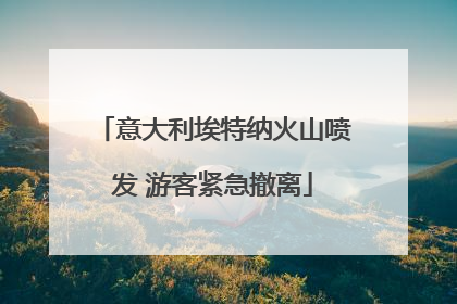 意大利埃特纳火山喷发 游客紧急撤离