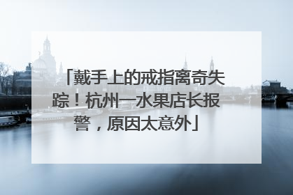 戴手上的戒指离奇失踪！杭州一水果店长报警，原因太意外