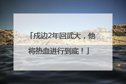 戍边2年回武大，他将热血进行到底！