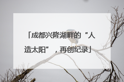 成都兴隆湖畔的“人造太阳”，再创纪录