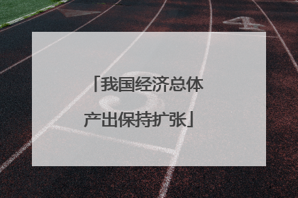 我国经济总体产出保持扩张