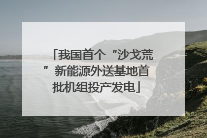 我国首个“沙戈荒”新能源外送基地首批机组投产发电