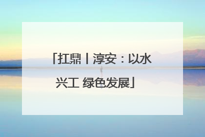 扛鼎丨淳安：以水兴工 绿色发展