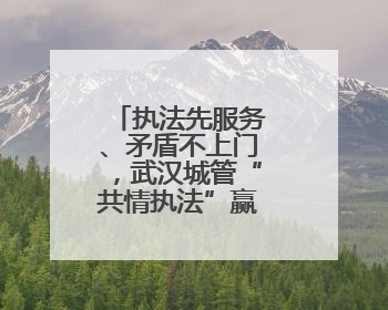 执法先服务、矛盾不上门，武汉城管“共情执法”赢来双向奔赴
