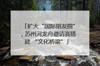 扩大“国际朋友圈”，苏州河龙舟邀请赛搭建 “文化桥梁”