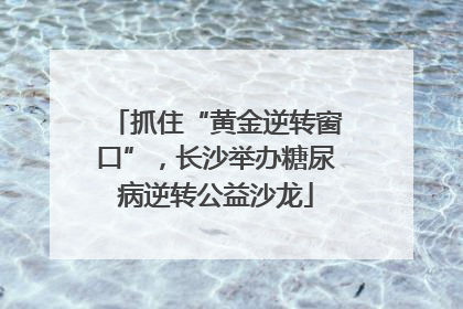 抓住“黄金逆转窗口”，长沙举办糖尿病逆转公益沙龙