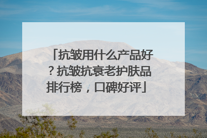 抗皱用什么产品好？抗皱抗衰老护肤品排行榜，口碑好评