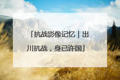 抗战影像记忆｜出川抗战，身已许国