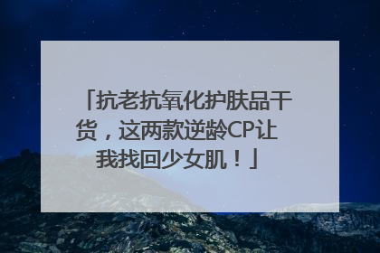 抗老抗氧化护肤品干货，这两款逆龄CP让我找回少女肌！