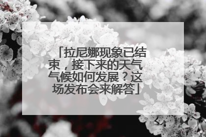 拉尼娜现象已结束，接下来的天气气候如何发展？这场发布会来解答