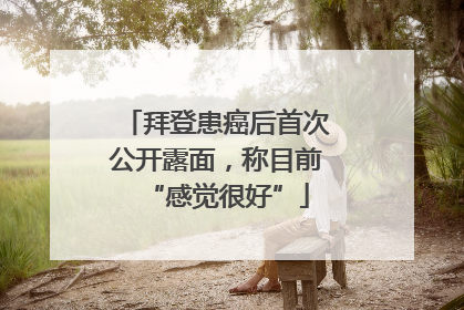 拜登患癌后首次公开露面，称目前“感觉很好”