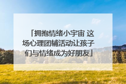 拥抱情绪小宇宙 这场心理团辅活动让孩子们与情绪成为好朋友