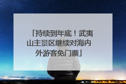 持续到年底！武夷山主景区继续对海内外游客免门票