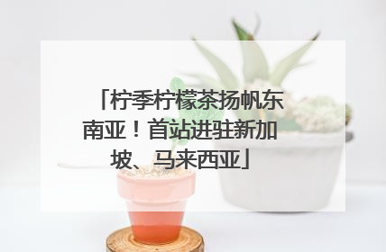 柠季柠檬茶扬帆东南亚！首站进驻新加坡、马来西亚