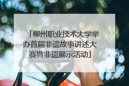 柳州职业技术大学举办首届非遗故事讲述大赛暨非遗展示活动