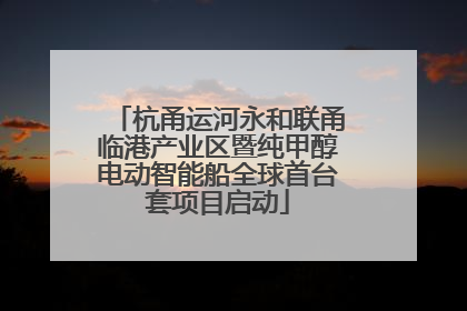杭甬运河永和联甬临港产业区暨纯甲醇电动智能船全球首台套项目启动