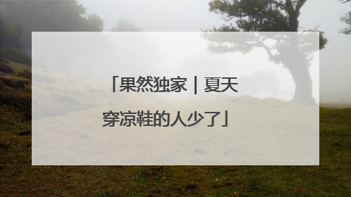 果然独家｜夏天穿凉鞋的人少了