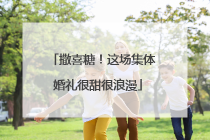 撒喜糖！这场集体婚礼很甜很浪漫