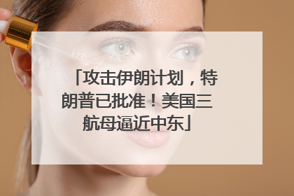 攻击伊朗计划，特朗普已批准！美国三航母逼近中东