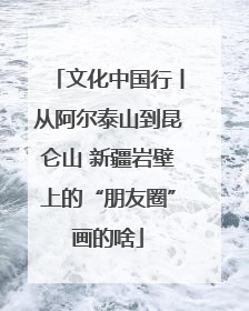 文化中国行丨从阿尔泰山到昆仑山 新疆岩壁上的“朋友圈”画的啥