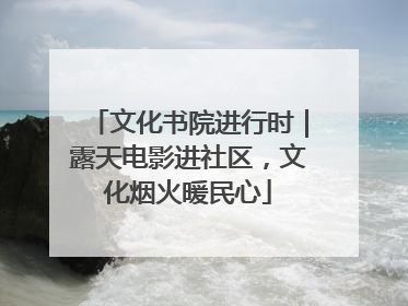 文化书院进行时｜露天电影进社区，文化烟火暖民心