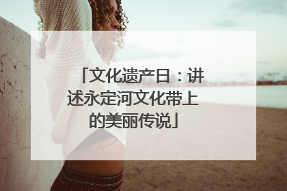 文化遗产日：讲述永定河文化带上的美丽传说